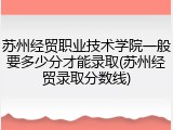 苏州经贸职业技术学院一般要多少分才能录取(苏州经贸录取分数线)