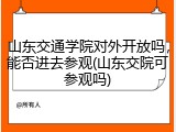 山东交通学院对外开放吗，能否进去参观(山东交院可参观吗)