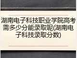 湖南电子科技职业学院高考需多少分能录取呢(湖南电子科技录取分数)