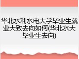 华北水利水电大学毕业生就业大致去向如何(华北水大毕业生去向)