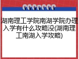 湖南理工学院南湖学院办理入学有什么攻略没(湖南理工南湖入学攻略)