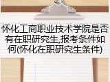 怀化工商职业技术学院是否有在职研究生,报考条件如何(怀化在职研究生条件)