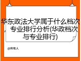 华东政法大学属于什么档次，专业排行分析(华政档次与专业排行)