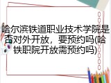 哈尔滨铁道职业技术学院是否对外开放，要预约吗(哈铁职院开放需预约吗)