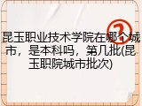 昆玉职业技术学院在哪个城市，是本科吗，第几批(昆玉职院城市批次)