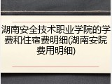 湖南安全技术职业学院的学费和住宿费明细(湖南安院费用明细)