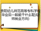 贵阳幼儿师范高等专科学校毕业后一般能干什么呢(幼师就业方向)
