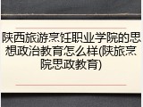 陕西旅游烹饪职业学院的思想政治教育怎么样(陕旅烹院思政教育)