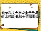 北京科技大学含金量量吗，值得报吗(北科大值得报吗)