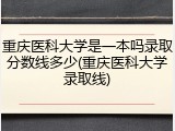 重庆医科大学是一本吗录取分数线多少(重庆医科大学录取线)