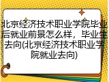 北京经济技术职业学院毕业后就业前景怎么样，毕业生去向(北京经济技术职业学院就业去向)