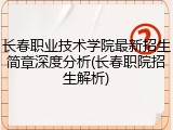 长春职业技术学院最新招生简章深度分析(长春职院招生解析)