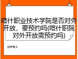 喀什职业技术学院是否对外开放，要预约吗(喀什职院对外开放需预约吗)