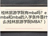 桂林旅游学院有mba吗？emba和mba的入学条件是什么(桂林旅游学院MBA？)