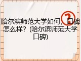 哈尔滨师范大学如何，口碑怎么样？(哈尔滨师范大学口碑)