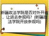 新疆政法学院是否对外开放，让进去参观吗？(新疆政法学院开放参观吗)