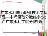 广东水利电力职业技术学院是一本吗录取分数线多少(广东水利学院分数线)