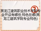 黑龙江建筑职业技术学院专业开设有哪些,特色在哪(黑龙江建筑学院专业特色)