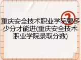 重庆安全技术职业学院要多少分才能进(重庆安全技术职业学院录取分数)