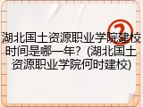 湖北国土资源职业学院建校时间是哪一年？(湖北国土资源职业学院何时建校)