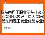 黔东南理工职业学院什么专业就业比较好，原因是啥(黔东南理工就业优势专业)