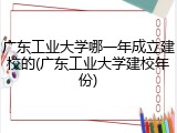 广东工业大学哪一年成立建校的(广东工业大学建校年份)