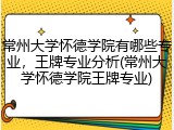 常州大学怀德学院有哪些专业，王牌专业分析(常州大学怀德学院王牌专业)