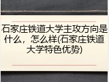 石家庄铁道大学主攻方向是什么，怎么样(石家庄铁道大学特色优势)