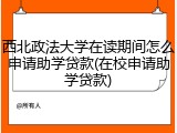 西北政法大学在读期间怎么申请助学贷款(在校申请助学贷款)