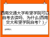 西南交通大学希望学院可以自考去读吗，为什么(西南交大希望学院自考？)