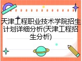 天津工程职业技术学院招生计划详细分析(天津工程招生分析)