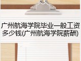 广州航海学院毕业一般工资多少钱(广州航海学院薪酬)