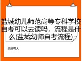 盐城幼儿师范高等专科学校自考可以去读吗，流程是什么(盐城幼师自考流程)