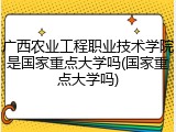 广西农业工程职业技术学院是国家重点大学吗(国家重点大学吗)