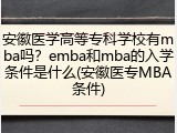 安徽医学高等专科学校有mba吗？emba和mba的入学条件是什么(安徽医专MBA条件)