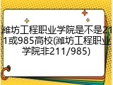 潍坊工程职业学院是不是211或985高校(潍坊工程职业学院非211/985)