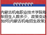 内蒙古机电职业技术学院每年招生人数多少，政策变动如何(内蒙古机电招生政策)