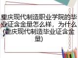 重庆现代制造职业学院的毕业证含金量怎么样，为什么(重庆现代制造毕业证含金量)