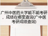 广州中医药大学能不能考研，成绩在哪里查询(广中医考研成绩查询)