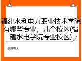 福建水利电力职业技术学院有哪些专业，几个校区(福建水电学院专业校区)