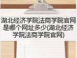 湖北经济学院法商学院官网是哪个网址多少(湖北经济学院法商学院官网)