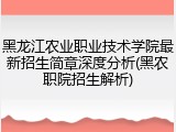 黑龙江农业职业技术学院最新招生简章深度分析(黑农职院招生解析)