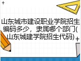 山东城市建设职业学院招生编码多少，隶属哪个部门(山东城建学院招生代码)