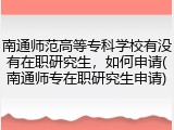 南通师范高等专科学校有没有在职研究生，如何申请(南通师专在职研究生申请)