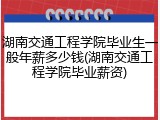 湖南交通工程学院毕业生一般年薪多少钱(湖南交通工程学院毕业薪资)