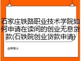 石家庄铁路职业技术学院如何申请在读间的创业无息贷款(石铁院创业贷款申请)