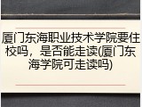 厦门东海职业技术学院要住校吗，是否能走读(厦门东海学院可走读吗)