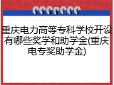 重庆电力高等专科学校开设有哪些奖学和助学金(重庆电专奖助学金)
