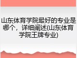 山东体育学院最好的专业是哪个，详细阐述(山东体育学院王牌专业)