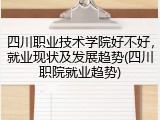 四川职业技术学院好不好，就业现状及发展趋势(四川职院就业趋势)